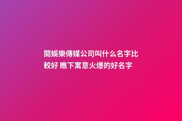 開娛樂傳媒公司叫什么名字比較好 瞧下寓意火爆的好名字-第1張-公司起名-玄機派